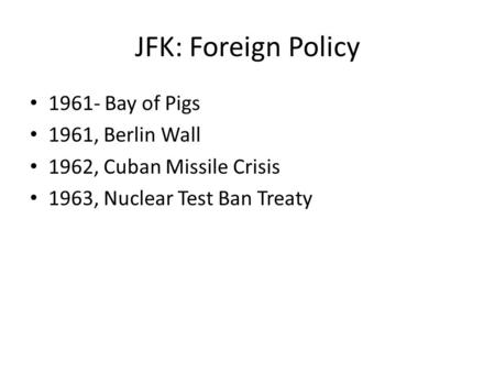 JFK: Foreign Policy 1961- Bay of Pigs 1961, Berlin Wall 1962, Cuban Missile Crisis 1963, Nuclear Test Ban Treaty.