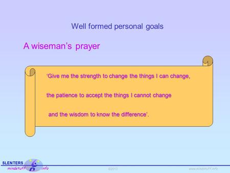 ©2013 SLENTERS mindstuff info www.mindstuff.info Well formed personal goals A wiseman’s prayer ‘Give me the strength to change the things I can change,
