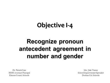 Objective I-4 Recognize pronoun antecedent agreement in number and gender Mrs. Julie Turner School Improvement Specialist Dothan City Schools Dr. Patrick.