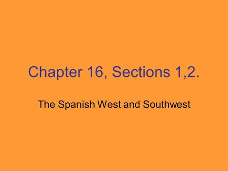 Chapter 16, Sections 1,2. The Spanish West and Southwest.