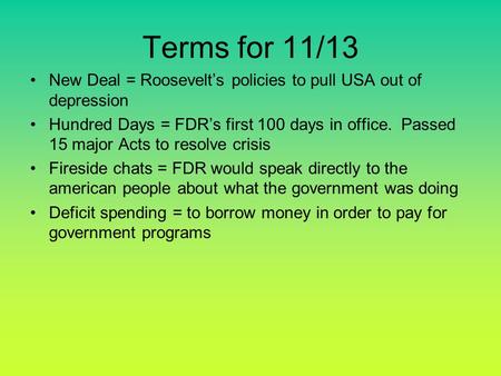 Terms for 11/13 New Deal = Roosevelt’s policies to pull USA out of depression Hundred Days = FDR’s first 100 days in office. Passed 15 major Acts to resolve.