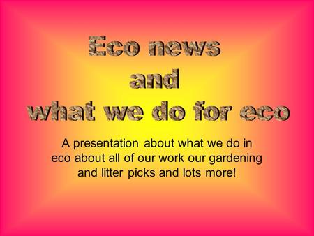 A presentation about what we do in eco about all of our work our gardening and litter picks and lots more!