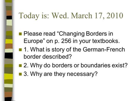 Today is: Wed. March 17, 2010 Please read “Changing Borders in Europe” on p. 256 in your textbooks. 1. What is story of the German-French border described?