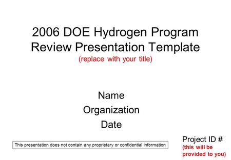 2006 DOE Hydrogen Program Review Presentation Template (replace with your title) Name Organization Date Project ID # (this will be provided to you) This.