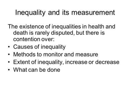 Inequality and its measurement The existence of inequalities in health and death is rarely disputed, but there is contention over: Causes of inequality.