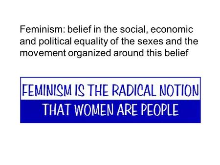 Feminism: belief in the social, economic and political equality of the sexes and the movement organized around this belief.