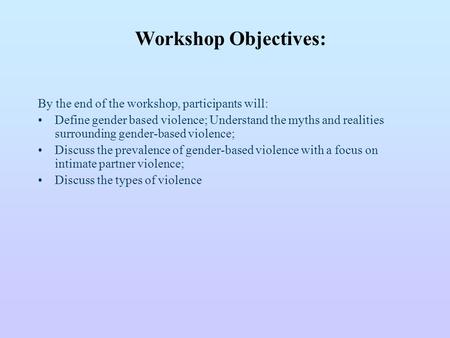 By the end of the workshop, participants will: Define gender based violence; Understand the myths and realities surrounding gender-based violence; Discuss.
