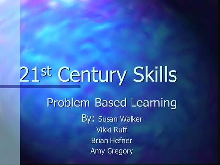 21 st Century Skills Problem Based Learning By: Susan Walker Vikki Ruff Brian Hefner Amy Gregory.