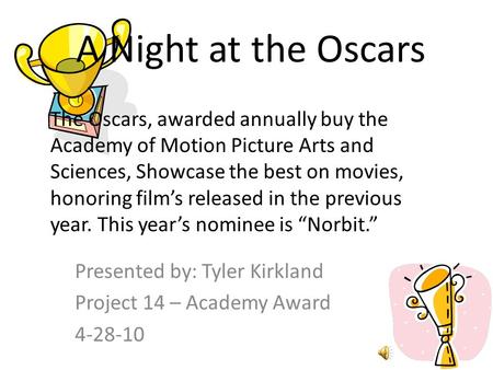 A Night at the Oscars Presented by: Tyler Kirkland Project 14 – Academy Award 4-28-10 The Oscars, awarded annually buy the Academy of Motion Picture Arts.