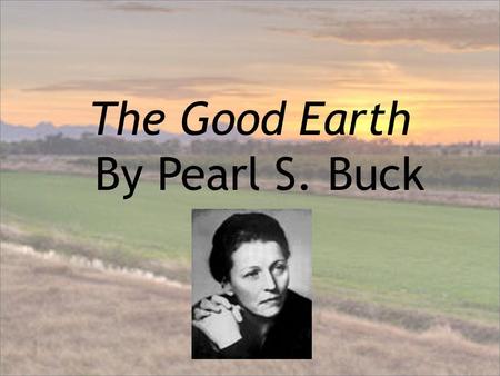 The Good Earth By Pearl S. Buck. Author Background Buck was daughter of Christian missionaries Taken to China as an infant Lived in China most of her.