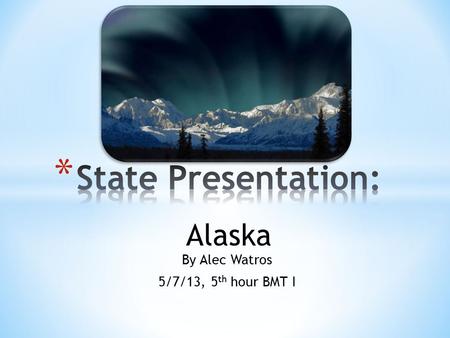 By Alec Watros 5/7/13, 5 th hour BMT I Alaska. The state I am presenting is the 50 th state of the US, Alaska. Some may think Alaska is cold year round,