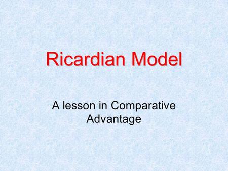 Ricardian Model A lesson in Comparative Advantage.