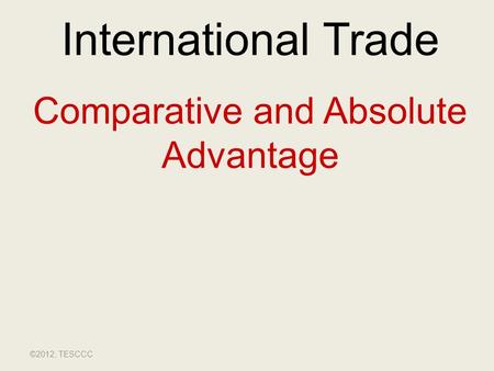 International Trade Comparative and Absolute Advantage ©2012, TESCCC.