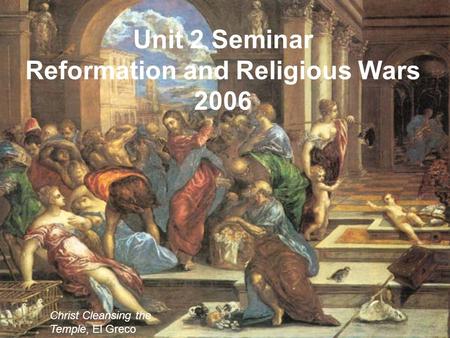 Unit 2 Seminar Reformation and Religious Wars 2006 Christ Cleansing the Temple, El Greco.