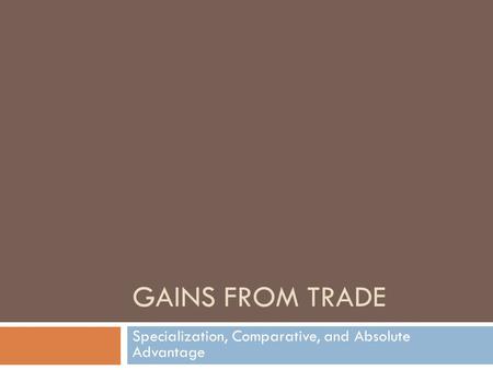GAINS FROM TRADE Specialization, Comparative, and Absolute Advantage.