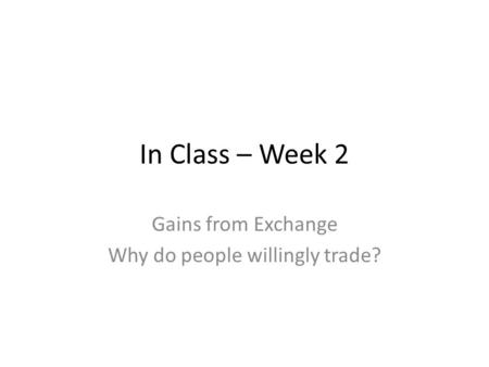 In Class – Week 2 Gains from Exchange Why do people willingly trade?