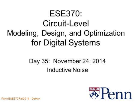 Penn ESE370 Fall2014 -- DeHon 1 ESE370: Circuit-Level Modeling, Design, and Optimization for Digital Systems Day 35: November 24, 2014 Inductive Noise.
