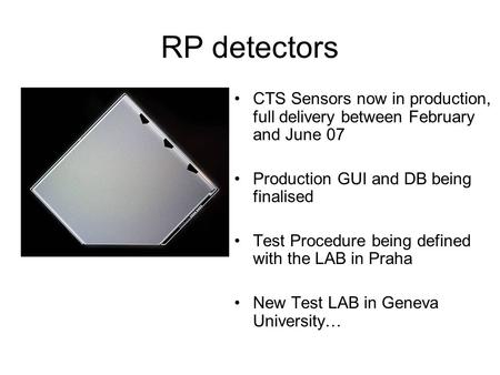 RP detectors CTS Sensors now in production, full delivery between February and June 07 Production GUI and DB being finalised Test Procedure being defined.