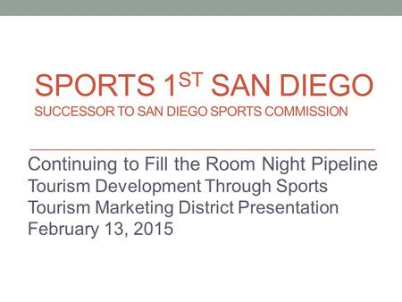 SPORTS 1 ST SAN DIEGO SUCCESSOR TO SAN DIEGO SPORTS COMMISSION Continuing to Fill the Room Night Pipeline Tourism Development Through Sports Tourism Marketing.
