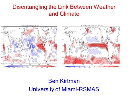 Ben Kirtman University of Miami-RSMAS Disentangling the Link Between Weather and Climate.