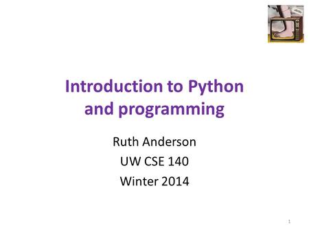 Introduction to Python and programming Ruth Anderson UW CSE 140 Winter 2014 1.