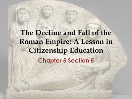 The Decline and Fall of the Roman Empire: A Lesson in Citizenship Education Chapter 5 Section 5.