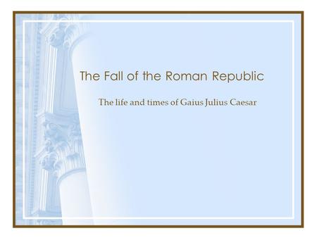 The Fall of the Roman Republic The life and times of Gaius Julius Caesar.