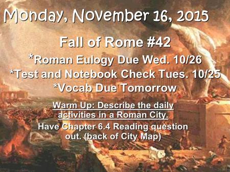 Fall of Rome #42 * Roman Eulogy Due Wed. 10/26 *Test and Notebook Check Tues. 10/25 *Vocab Due Tomorrow Warm Up: Describe the daily activities in a Roman.