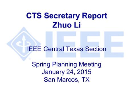 CTS Secretary Report Zhuo Li CTS Secretary Report Zhuo Li IEEE Central Texas Section Spring Planning Meeting January 24, 2015 San Marcos, TX.