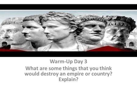 Warm-Up Day 3 What are some things that you think would destroy an empire or country? Explain?