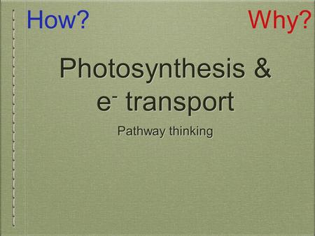 Photosynthesis & e - transport Pathway thinking How?Why?