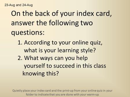 On the back of your index card, answer the following two questions: 1. According to your online quiz, what is your learning style? 2. What ways can you.