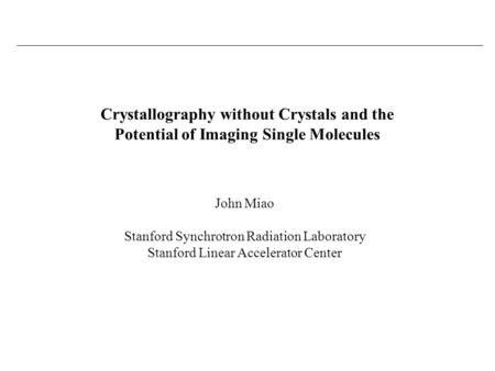 John Miao Stanford Synchrotron Radiation Laboratory Stanford Linear Accelerator Center Crystallography without Crystals and the Potential of Imaging Single.