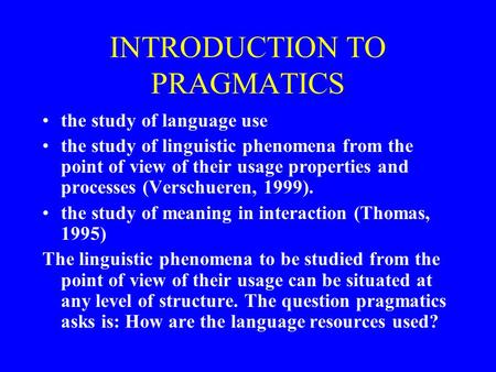 INTRODUCTION TO PRAGMATICS the study of language use the study of linguistic phenomena from the point of view of their usage properties and processes (Verschueren,