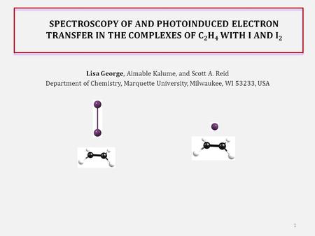 SPECTROSCOPY OF AND PHOTOINDUCED ELECTRON TRANSFER IN THE COMPLEXES OF C 2 H 4 WITH I AND I 2 Lisa George, Aimable Kalume, and Scott A. Reid Department.