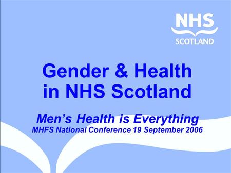 Gender & Health in NHS Scotland Men’s Health is Everything MHFS National Conference 19 September 2006.