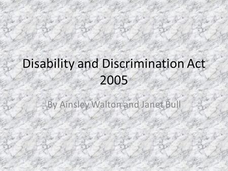 Disability and Discrimination Act 2005 By Ainsley Walton and Janet Bull.