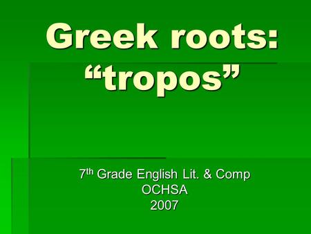Greek roots: “tropos” 7 th Grade English Lit. & Comp OCHSA2007.