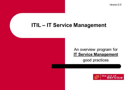 Version 3.3 ITIL – IT Service Management An overview program for IT Service Management good practices.