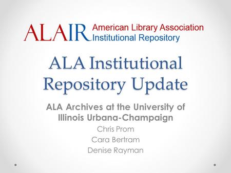 ALA Institutional Repository Update ALA Archives at the University of Illinois Urbana-Champaign Chris Prom Cara Bertram Denise Rayman.