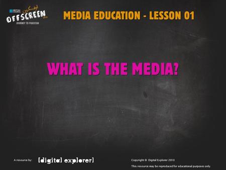 MEDIA EDUCATION - LESSON 01 WHAT IS THE MEDIA? Copyright © Digital Explorer 2010 This resource may be reproduced for educational purposes only. A resource.