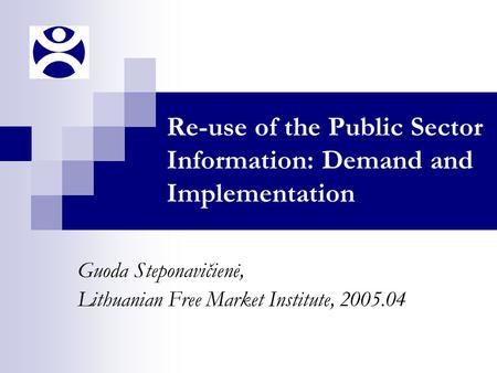 Re-use of the Public Sector Information: Demand and Implementation Guoda Steponavičienė, Lithuanian Free Market Institute, 2005.04.