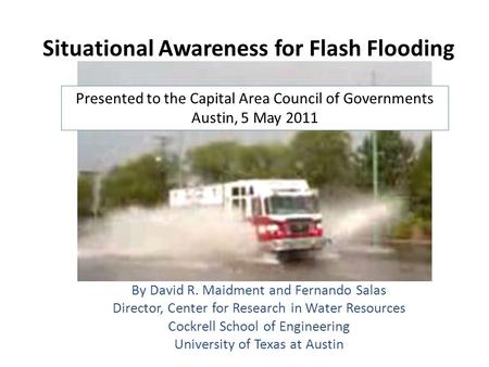 Situational Awareness for Flash Flooding By David R. Maidment and Fernando Salas Director, Center for Research in Water Resources Cockrell School of Engineering.