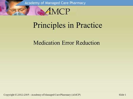 Medication Error Reduction Principles in Practice Copyright © 2002-2005 – Academy of Managed Care Pharmacy (AMCP)Slide 1.