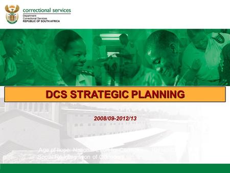 DCS STRATEGIC PLANNING Age of hope: National Effort for Corrections, Rehabilitation & Social Re-integration of Offenders 2008/09-2012/13.