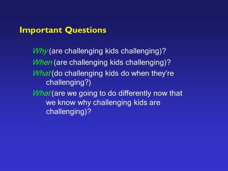 Important Questions Why (are challenging kids challenging)? When (are challenging kids challenging)? What (do challenging kids do when they’re challenging?)