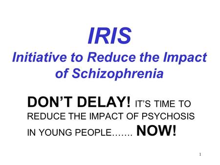 1 IRIS Initiative to Reduce the Impact of Schizophrenia DON’T DELAY! IT’S TIME TO REDUCE THE IMPACT OF PSYCHOSIS IN YOUNG PEOPLE……. NOW!