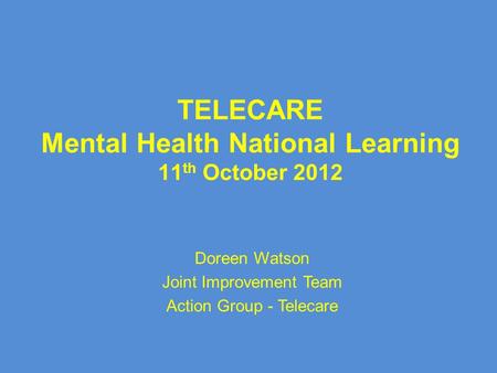 TELECARE Mental Health National Learning 11 th October 2012 Doreen Watson Joint Improvement Team Action Group - Telecare.