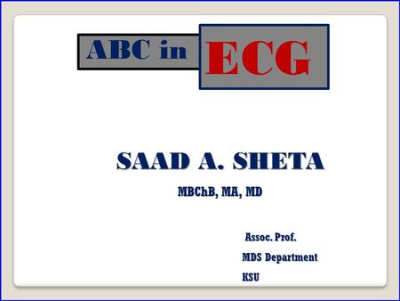 ECG ABC in SAAD A. SHETA MBChB, MA, MD Assoc. Prof. MDS Department KSU.