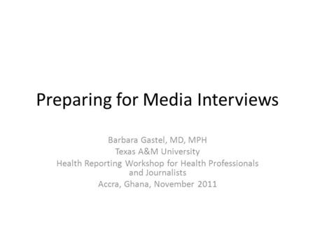 Preparing for Media Interviews Barbara Gastel, MD, MPH Texas A&M University Health Reporting Workshop for Health Professionals and Journalists Accra, Ghana,